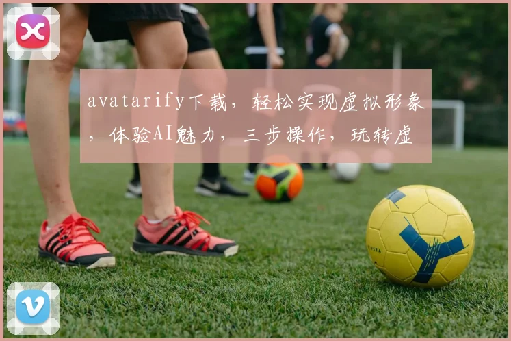 avatarify下载，轻松实现虚拟形象，体验AI魅力，三步操作，玩转虚拟世界，必看教程