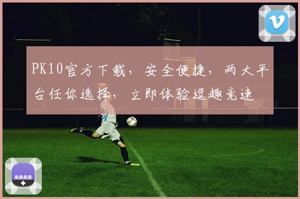 PK10官方下载，安全便捷，两大平台任你选择，立即体验逗趣竞速