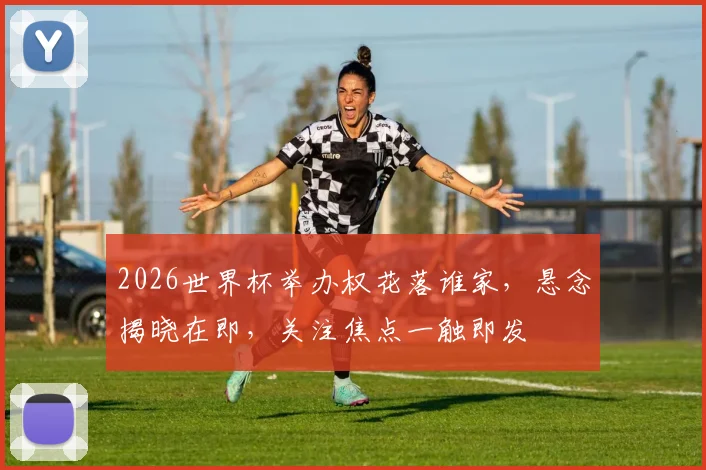2026世界杯举办权花落谁家，悬念揭晓在即，关注焦点一触即发