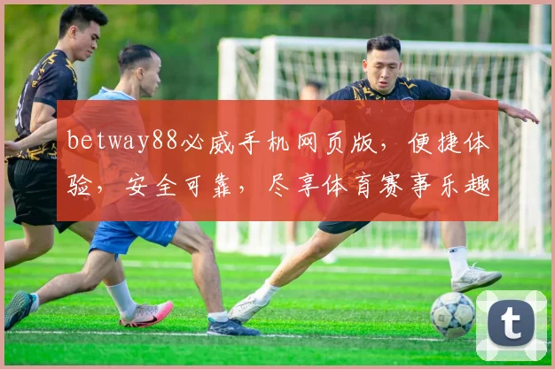betway88必威手机网页版，便捷体验，安全可靠，尽享体育赛事乐趣，不容错过