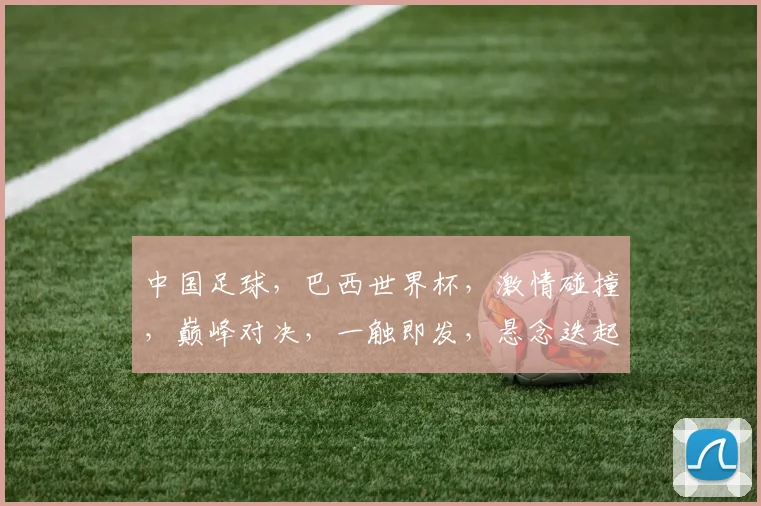 中国足球，巴西世界杯，激情碰撞，巅峰对决，一触即发，悬念迭起
