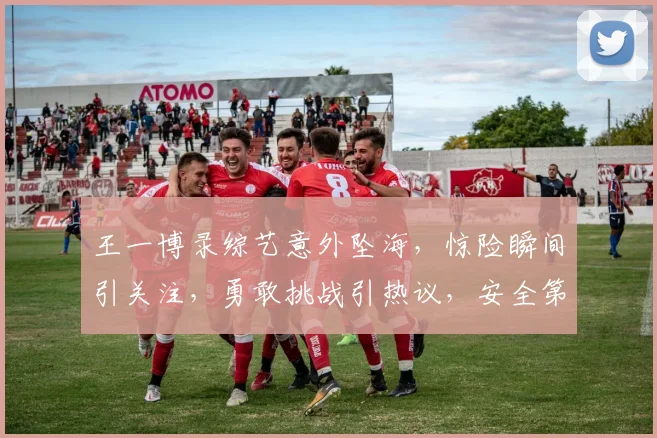 王一博录综艺意外坠海，惊险瞬间引关注，勇敢挑战引热议，安全第一引深思，三重悬念引观众期待。