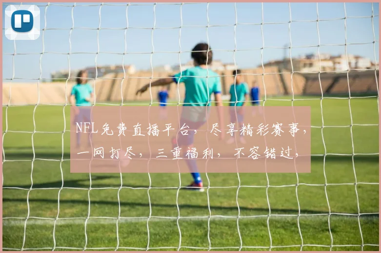NFL免费直播平台，尽享精彩赛事，一网打尽，三重福利，不容错过，快来体验