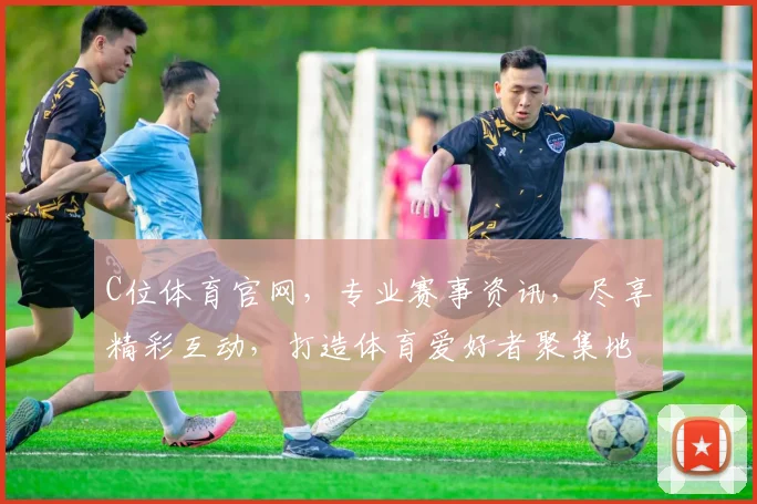 C位体育官网，专业赛事资讯，尽享精彩互动，打造体育爱好者聚集地，一网打尽