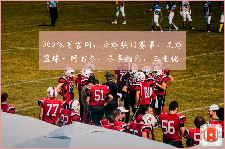 365体育官网，全球热门赛事，足球篮球一网打尽，尽享精彩，三重优惠等你来