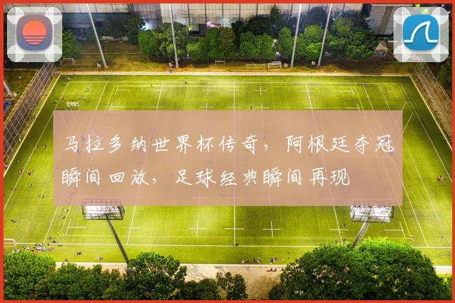 马拉多纳世界杯传奇，阿根廷夺冠瞬间回放，足球经典瞬间再现
