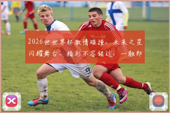 2026世世界杯激情碰撞，未来之星闪耀舞台，精彩不容错过，一触即发