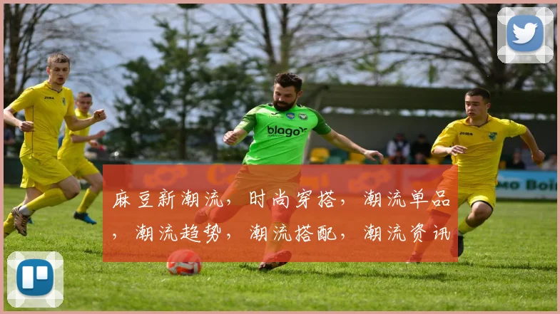 麻豆新潮流，时尚穿搭，潮流单品，潮流趋势，潮流搭配，潮流资讯
