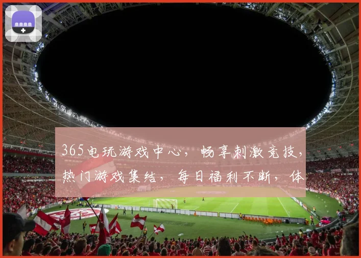 365电玩游戏中心，畅享刺激竞技，热门游戏集结，每日福利不断，体验极致娱乐