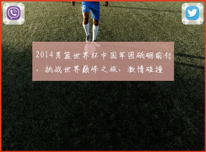 2014男篮世界杯中国军团砥砺前行，挑战世界巅峰之旅，激情碰撞