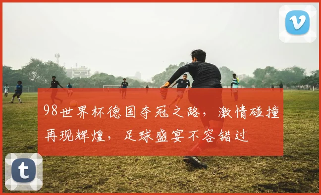 98世界杯德国夺冠之路，激情碰撞再现辉煌，足球盛宴不容错过