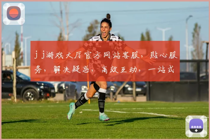 j j游戏大厅官方网站客服，贴心服务，解决疑惑，高效互动，一站式解决方案三连击