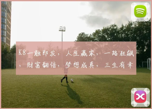 K8一触即发，人生赢家，一路狂飙，财富翻倍，梦想成真，三生有幸，成就非凡。