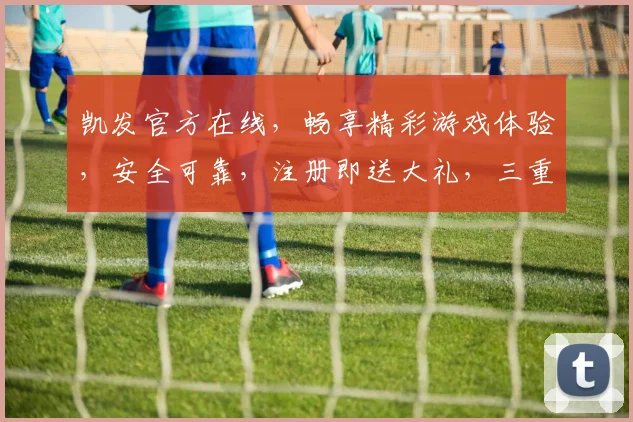 凯发官方在线，畅享精彩游戏体验，安全可靠，注册即送大礼，三重惊喜，不容错过