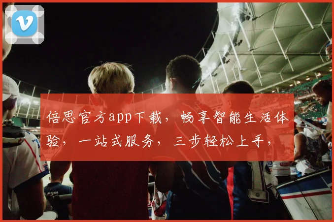 倍思官方app下载，畅享智能生活体验，一站式服务，三步轻松上手，不容错过