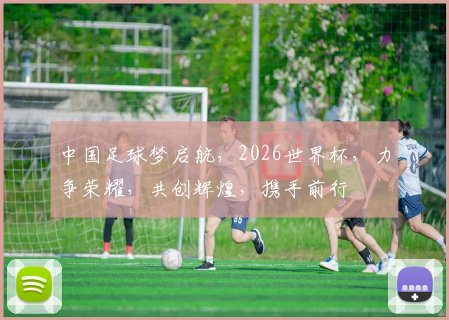中国足球梦启航，2026世界杯，力争荣耀，共创辉煌，携手前行