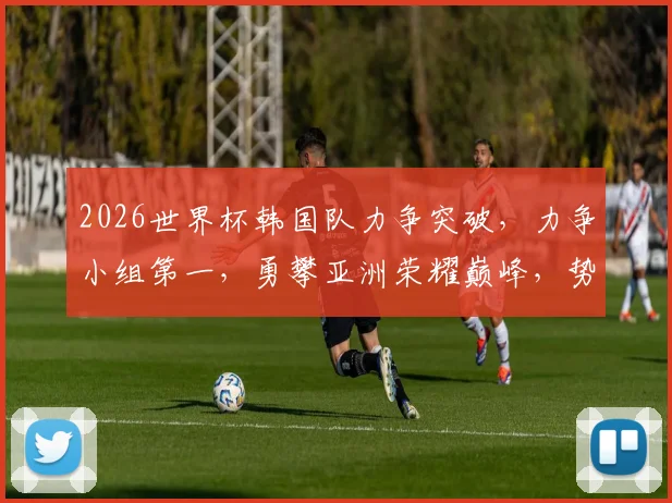 2026世界杯韩国队力争突破，力争小组第一，勇攀亚洲荣耀巅峰，势不可挡