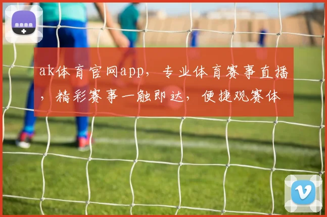 ak体育官网app，专业体育赛事直播，精彩赛事一触即达，便捷观赛体验，三重福利等你来