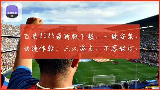 百度2025最新版下载，一键安装，快速体验，三大亮点，不容错过，轻松升级